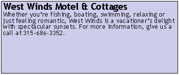Text Box: West Winds Motel & CottagesWhether youre fishing, boating, swimming, relaxing or just feeling romantic, West Winds is a vacationers delight with spectacular sunsets. For more information, give us a call at 315-686-3352.